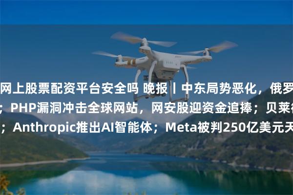 网上股票配资平台安全吗 晚报丨中东局势恶化，俄罗斯再袭基辅，油价走高；PHP漏洞冲击全球网站，网安股迎资金追捧；贝莱德看好黄金；Anthropic推出AI智能体；Meta被判250亿美元天价罚单，OpenAI支持AI强制监管