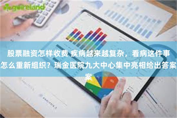 股票融资怎样收费 疾病越来越复杂,看病这件事怎么重新组织?瑞金医院九大中心集中亮相给出答案