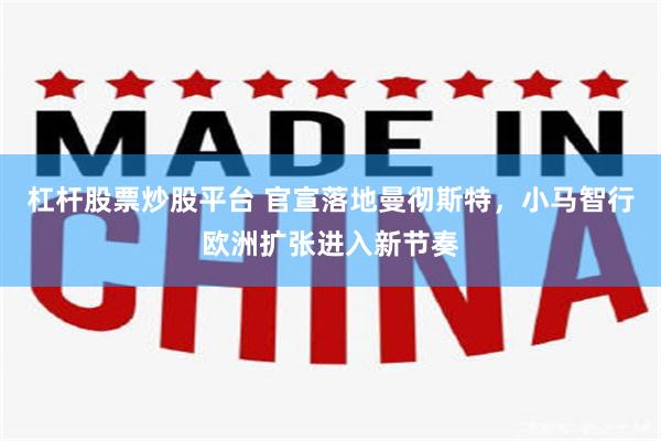 杠杆股票炒股平台 官宣落地曼彻斯特，小马智行欧洲扩张进入新节奏