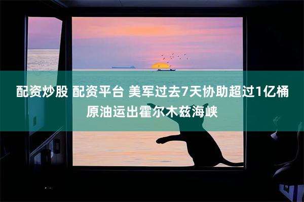 配资炒股 配资平台 美军过去7天协助超过1亿桶原油运出霍尔木兹海峡