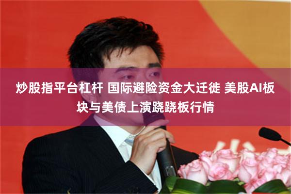 炒股指平台杠杆 国际避险资金大迁徙 美股AI板块与美债上演跷跷板行情