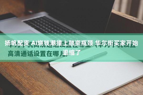 扬帆配资 AI烧钱潮撞上融资瓶颈 华尔街买家开始退缩了