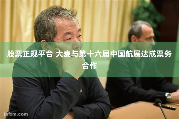 股票正规平台 大麦与第十六届中国航展达成票务合作