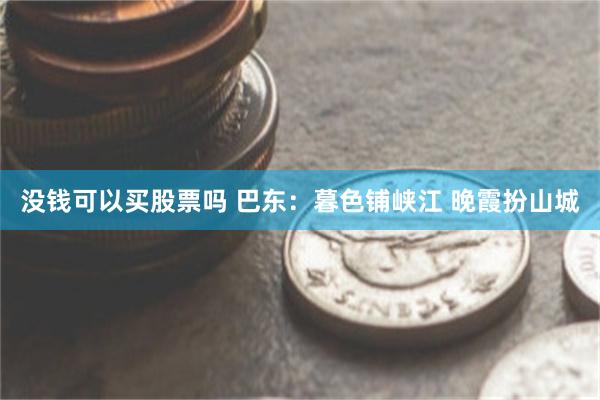 没钱可以买股票吗 巴东：暮色铺峡江 晚霞扮山城